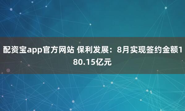 配资宝app官方网站 保利发展：8月实现签约金额180.15亿元