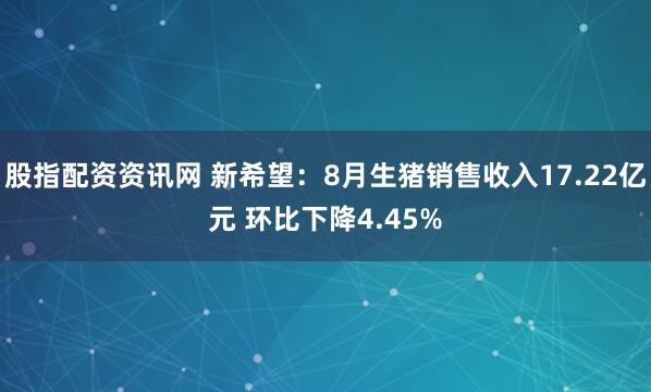 股指配资资讯网 新希望：8月生猪销售收入17.22亿元 环比下降4.45%