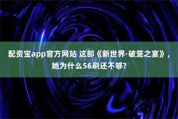 配资宝app官方网站 这部《新世界·破笼之宴》，她为什么56刷还不够?