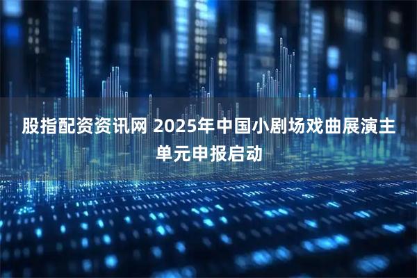 股指配资资讯网 2025年中国小剧场戏曲展演主单元申报启动