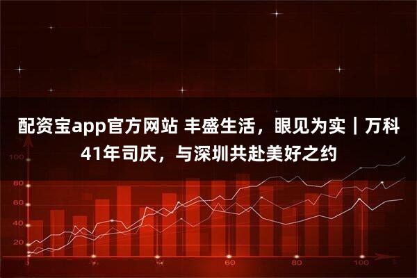 配资宝app官方网站 丰盛生活，眼见为实｜万科41年司庆，与深圳共赴美好之约
