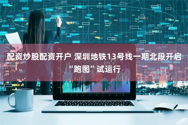 配资炒股配资开户 深圳地铁13号线一期北段开启“跑图”试运行