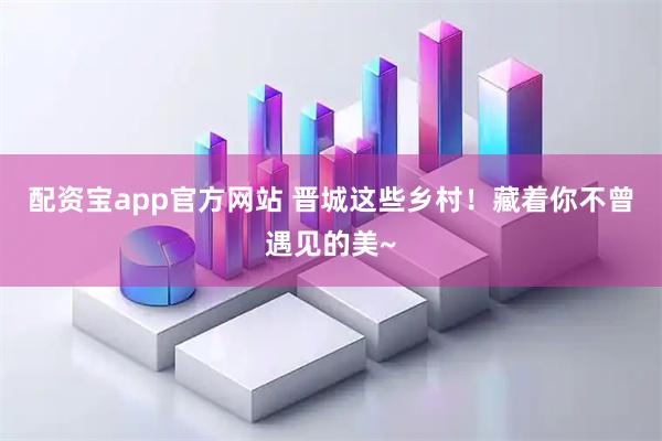 配资宝app官方网站 晋城这些乡村！藏着你不曾遇见的美~