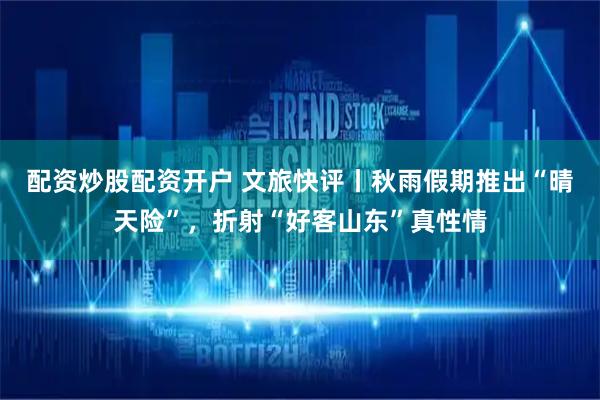 配资炒股配资开户 文旅快评丨秋雨假期推出“晴天险”，折射“好客山东”真性情