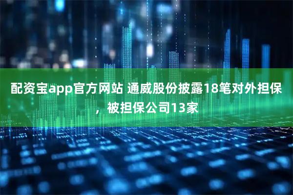配资宝app官方网站 通威股份披露18笔对外担保,被担保公司13家