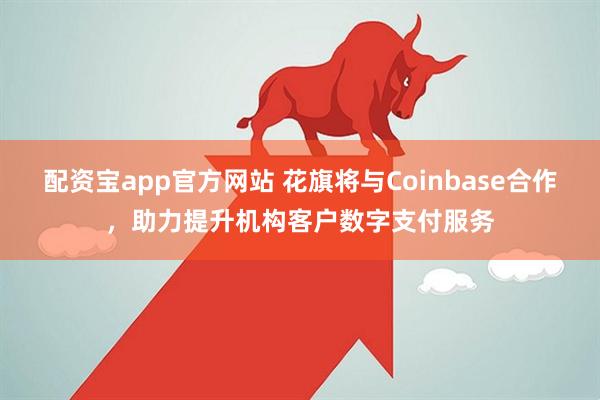 配资宝app官方网站 花旗将与Coinbase合作,助力提升机构客户数字支付服务