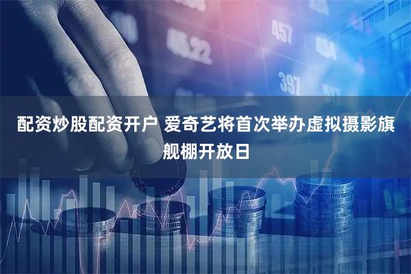 配资炒股配资开户 爱奇艺将首次举办虚拟摄影旗舰棚开放日