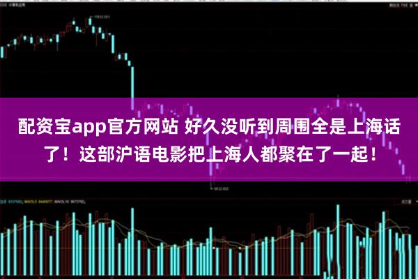 配资宝app官方网站 好久没听到周围全是上海话了！这部沪语电影把上海人都聚在了一起！