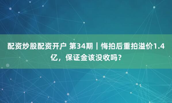 配资炒股配资开户 第34期|悔拍后重拍溢价1.4亿,保证金该没收吗?