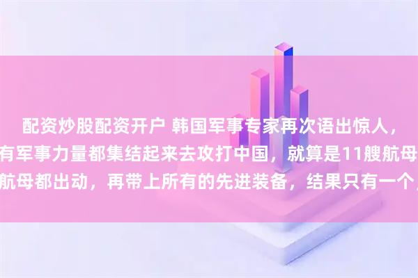 配资炒股配资开户 韩国军事专家再次语出惊人，他说：“如果美国把所有军事力量都集结起来去攻打中国，就算是11艘航母都出动，再带上所有的先进装备，结果只有一个，那就是中国胜利！”
