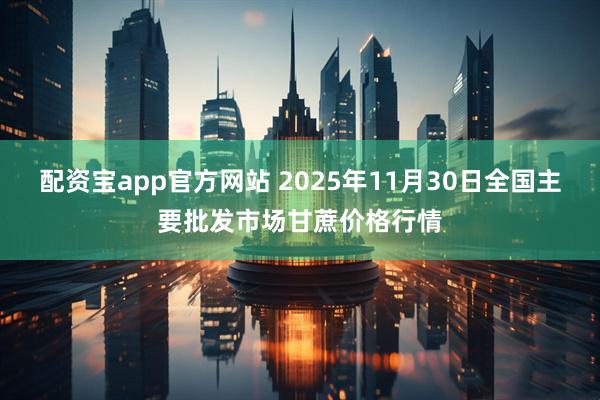 配资宝app官方网站 2025年11月30日全国主要批发市场甘蔗价格行情