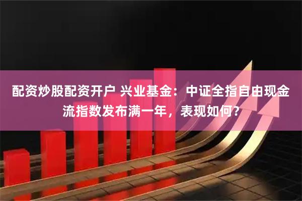 配资炒股配资开户 兴业基金：中证全指自由现金流指数发布满一年，表现如何？