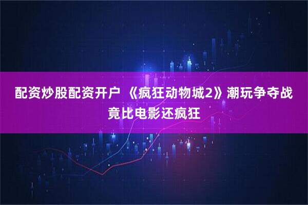 配资炒股配资开户 《疯狂动物城2》潮玩争夺战竟比电影还疯狂
