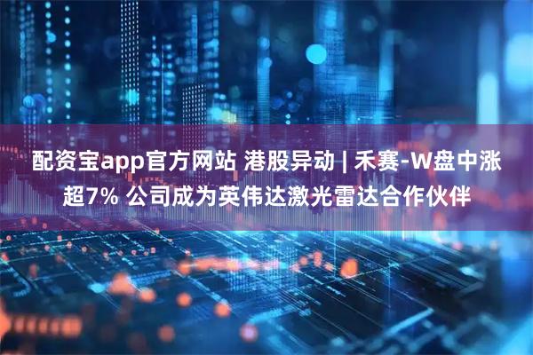 配资宝app官方网站 港股异动 | 禾赛-W盘中涨超7% 公司成为英伟达激光雷达合作伙伴