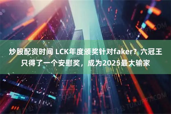 炒股配资时间 LCK年度颁奖针对faker？六冠王只得了一个安慰奖，成为2025最大输家