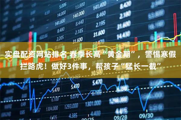 实盘配资网站排名 春季长高“黄金期”，警惕寒假拦路虎！做好3件事，帮孩子“猛长一截”