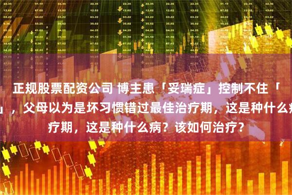 正规股票配资公司 博主患「妥瑞症」控制不住「发怪声、做鬼脸」，父母以为是坏习惯错过最佳治疗期，这是种什么病？该如何治疗？