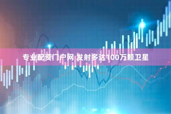 专业配资门户网 发射多达100万颗卫星