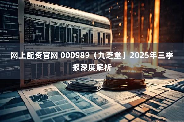 网上配资官网 000989（九芝堂）2025年三季报深度解析
