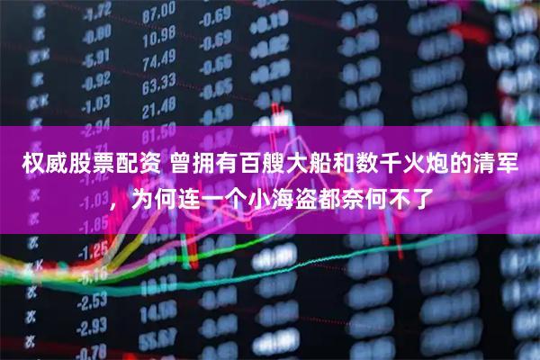 权威股票配资 曾拥有百艘大船和数千火炮的清军，为何连一个小海盗都奈何不了