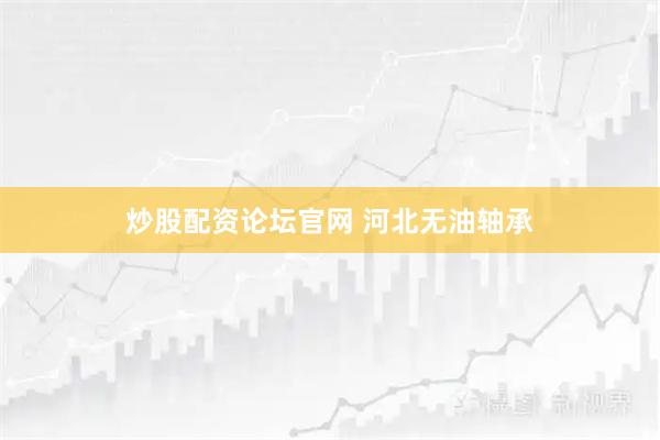 炒股配资论坛官网 河北无油轴承