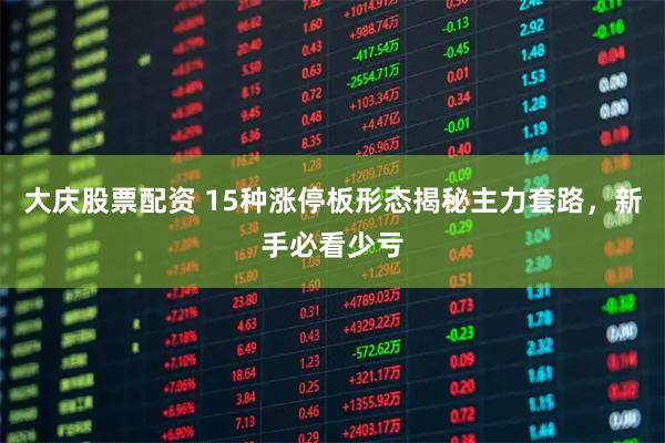 大庆股票配资 15种涨停板形态揭秘主力套路，新手必看少亏