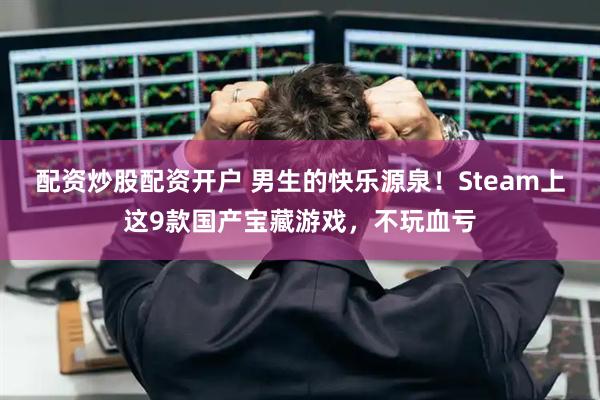 配资炒股配资开户 男生的快乐源泉！Steam上这9款国产宝藏游戏，不玩血亏