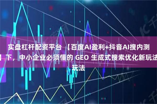 实盘杠杆配资平台 【百度AI盈利+抖音AI搜内测】下，中小企业必须懂的 GEO 生成式搜索优化新玩法