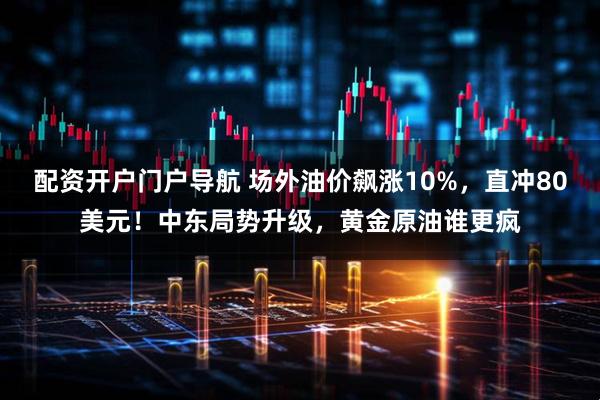配资开户门户导航 场外油价飙涨10%，直冲80美元！中东局势升级，黄金原油谁更疯