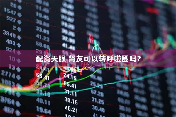 配资天眼 肾友可以转呼啦圈吗？