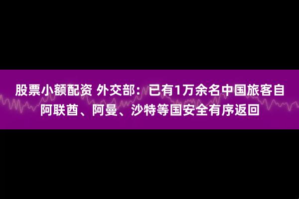 股票小额配资 外交部：已有1万余名中国旅客自阿联酋、阿曼、沙特等国安全有序返回