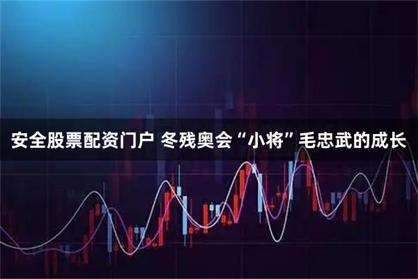 安全股票配资门户 冬残奥会“小将”毛忠武的成长
