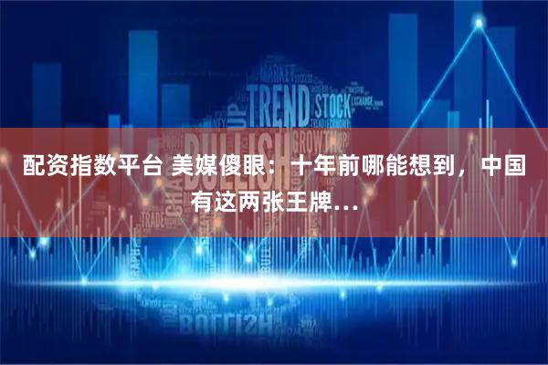 配资指数平台 美媒傻眼:十年前哪能想到,中国有这两张王牌…
