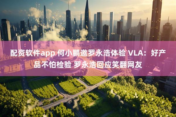 配资软件app 何小鹏邀罗永浩体验 VLA：好产品不怕检验 罗永浩回应笑翻网友