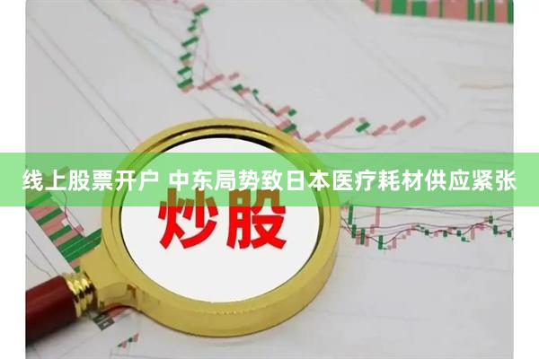 线上股票开户 中东局势致日本医疗耗材供应紧张