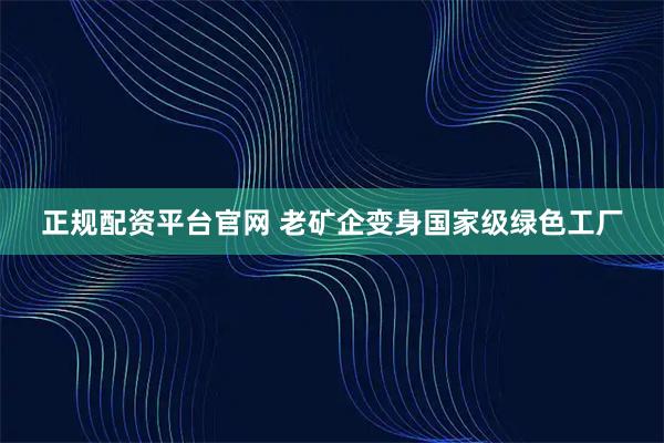 正规配资平台官网 老矿企变身国家级绿色工厂