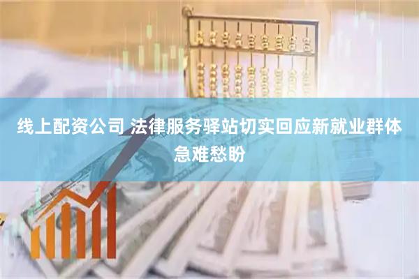 线上配资公司 法律服务驿站切实回应新就业群体急难愁盼