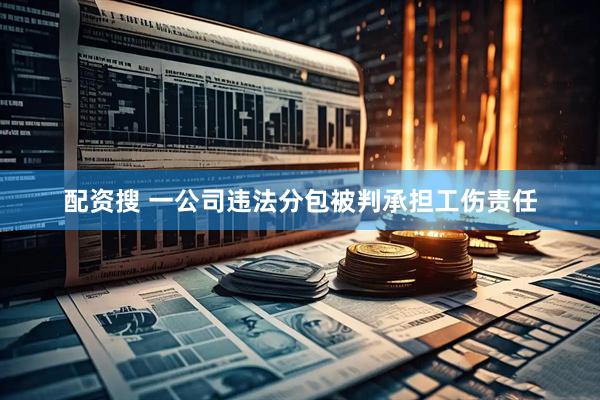 配资搜 一公司违法分包被判承担工伤责任