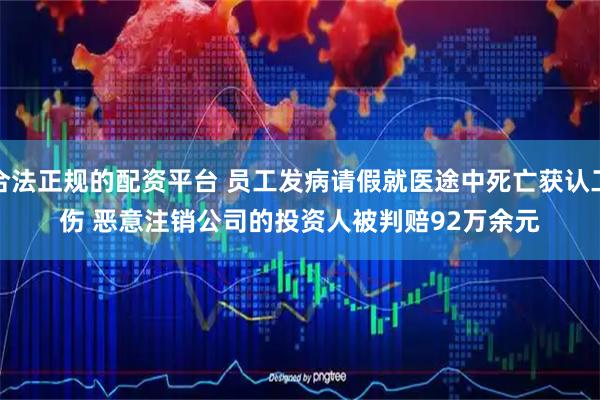 合法正规的配资平台 员工发病请假就医途中死亡获认工伤 恶意注销公司的投资人被判赔92万余元