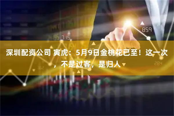 深圳配资公司 寅虎：5月9日金桃花已至！这一次，不是过客，是归人