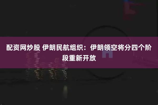 配资网炒股 伊朗民航组织：伊朗领空将分四个阶段重新开放