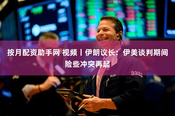 按月配资助手网 视频丨伊朗议长：伊美谈判期间险些冲突再起