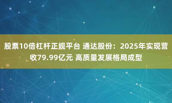 股票10倍杠杆正规平台 通达股份：2025年实现营收79.99亿元 高质量发展格局成型
